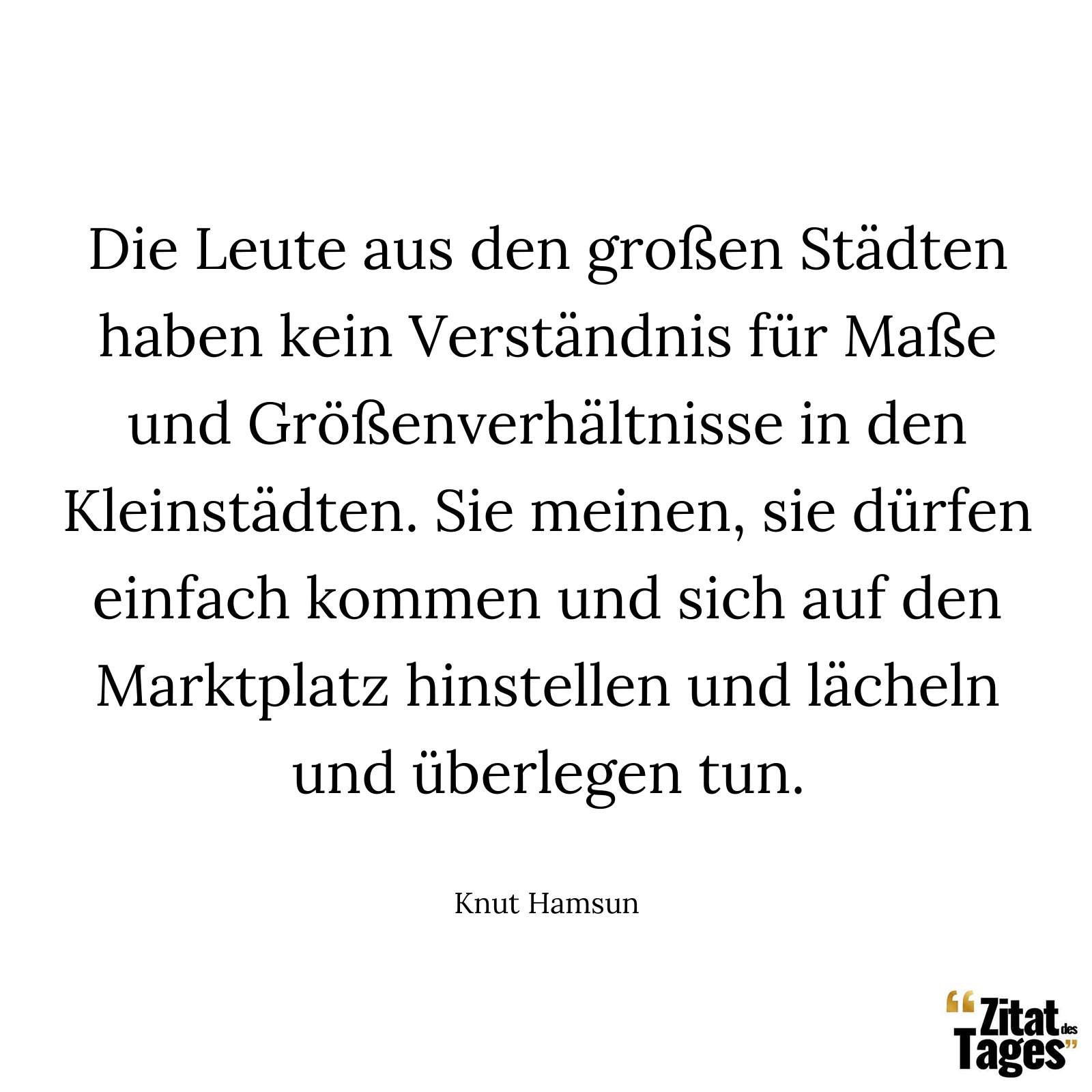 Die Leute aus den großen Städten haben kein Verständnis für Maße und Größenverhältnisse in den Kleinstädten. Sie meinen, sie dürfen einfach kommen und sich auf den Marktplatz hinstellen und lächeln und überlegen tun. - Knut Hamsun