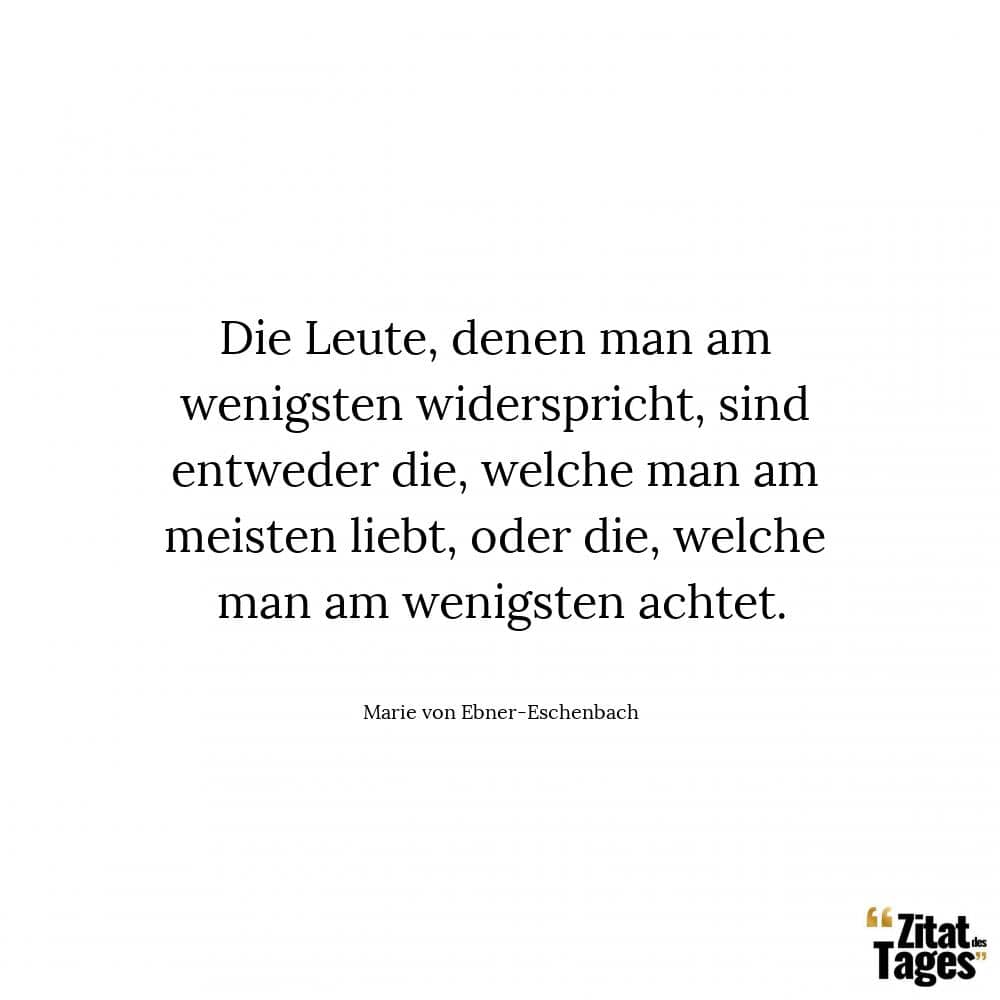 Die Leute, denen man am wenigsten widerspricht, sind entweder die, welche man am meisten liebt, oder die, welche man am wenigsten achtet. - Marie von Ebner-Eschenbach