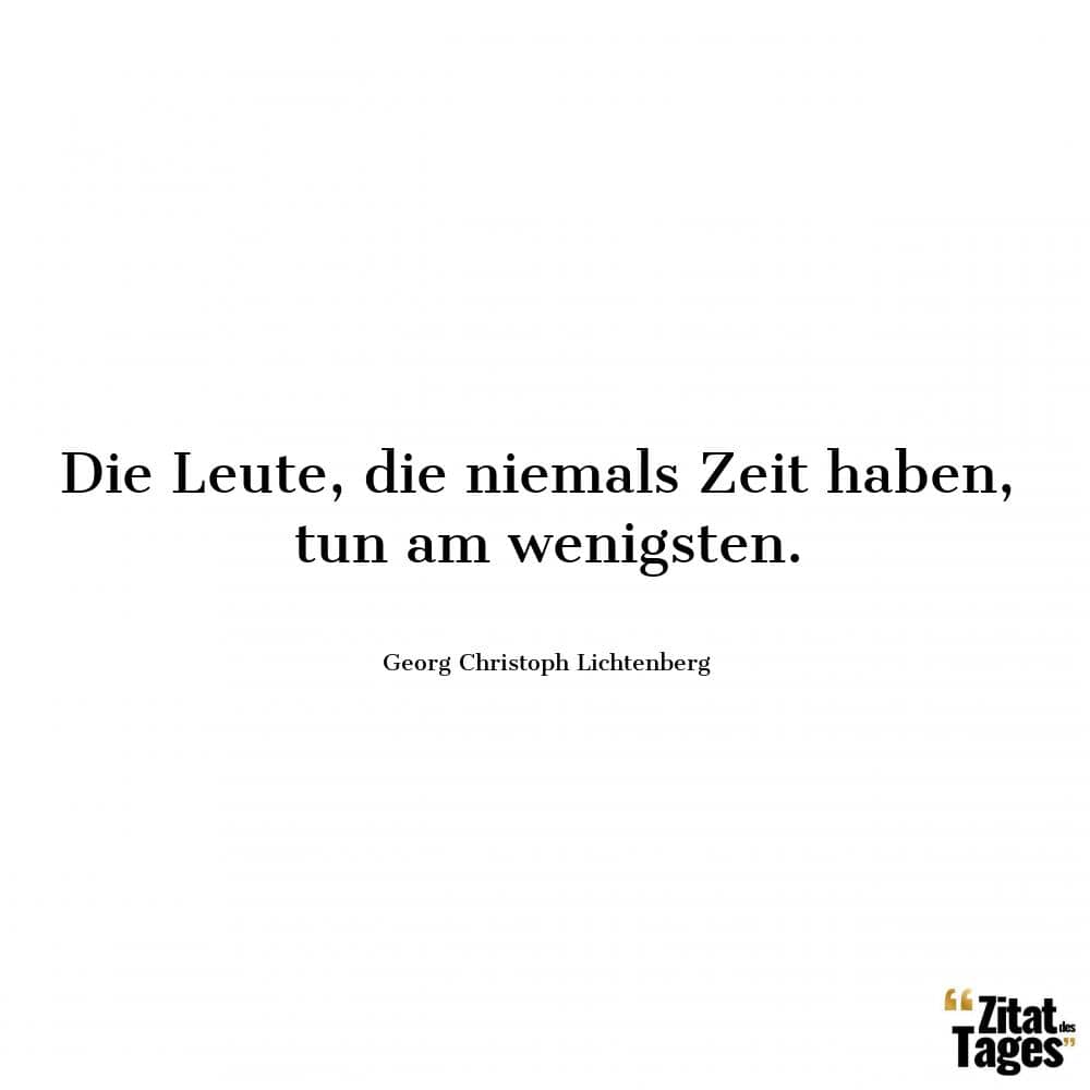 Die Leute, die niemals Zeit haben, tun am wenigsten. - Georg Christoph Lichtenberg