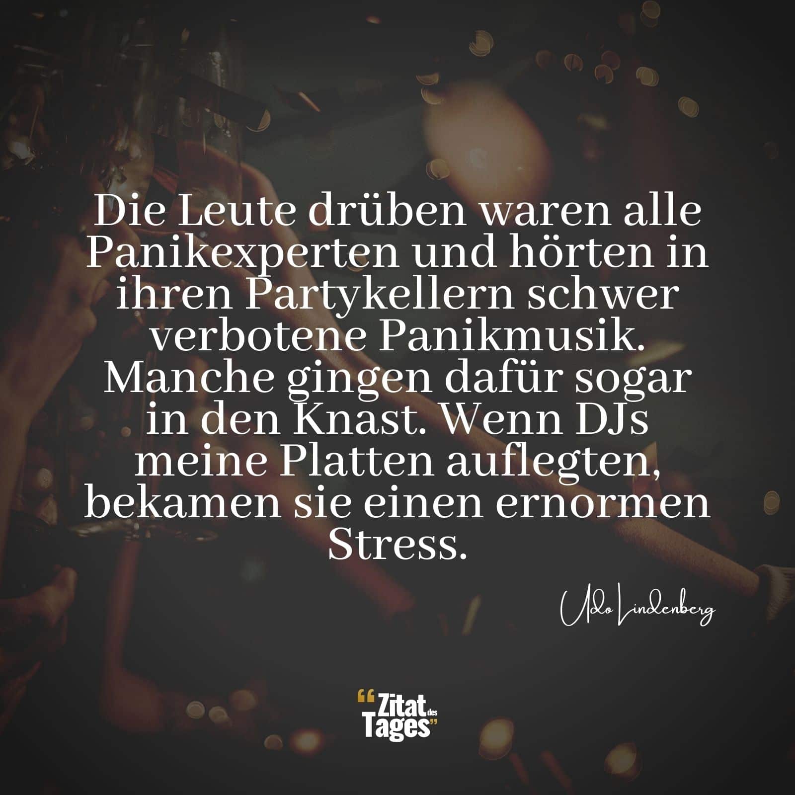 Die Leute drüben waren alle Panikexperten und hörten in ihren Partykellern schwer verbotene Panikmusik. Manche gingen dafür sogar in den Knast. Wenn DJs meine Platten auflegten, bekamen sie einen ernormen Stress. - Udo Lindenberg