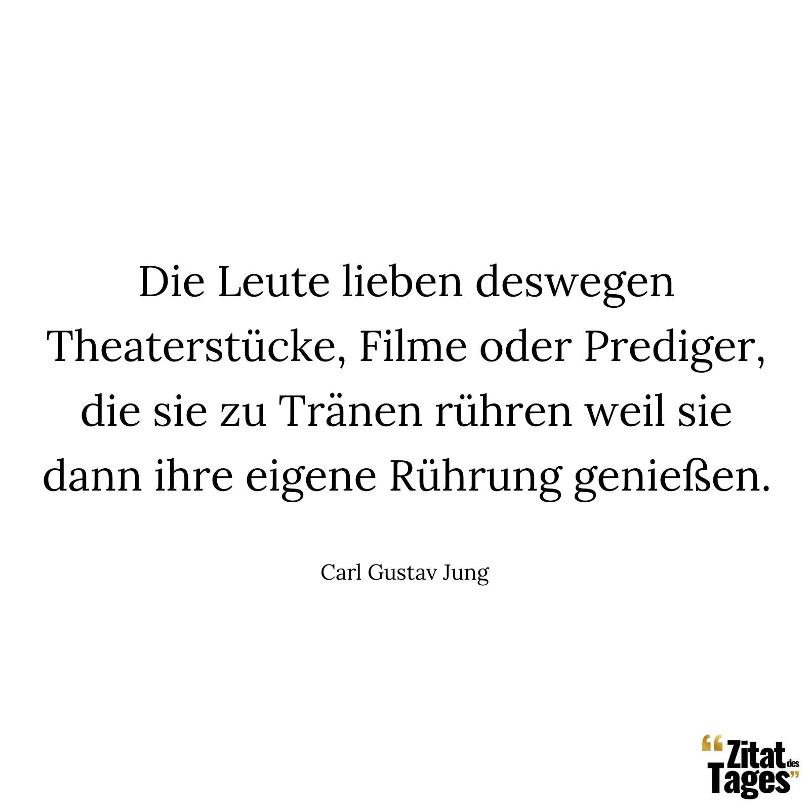 Die Leute lieben deswegen Theaterstücke, Filme oder Prediger, die sie zu Tränen rühren weil sie dann ihre eigene Rührung genießen. - Carl Gustav Jung