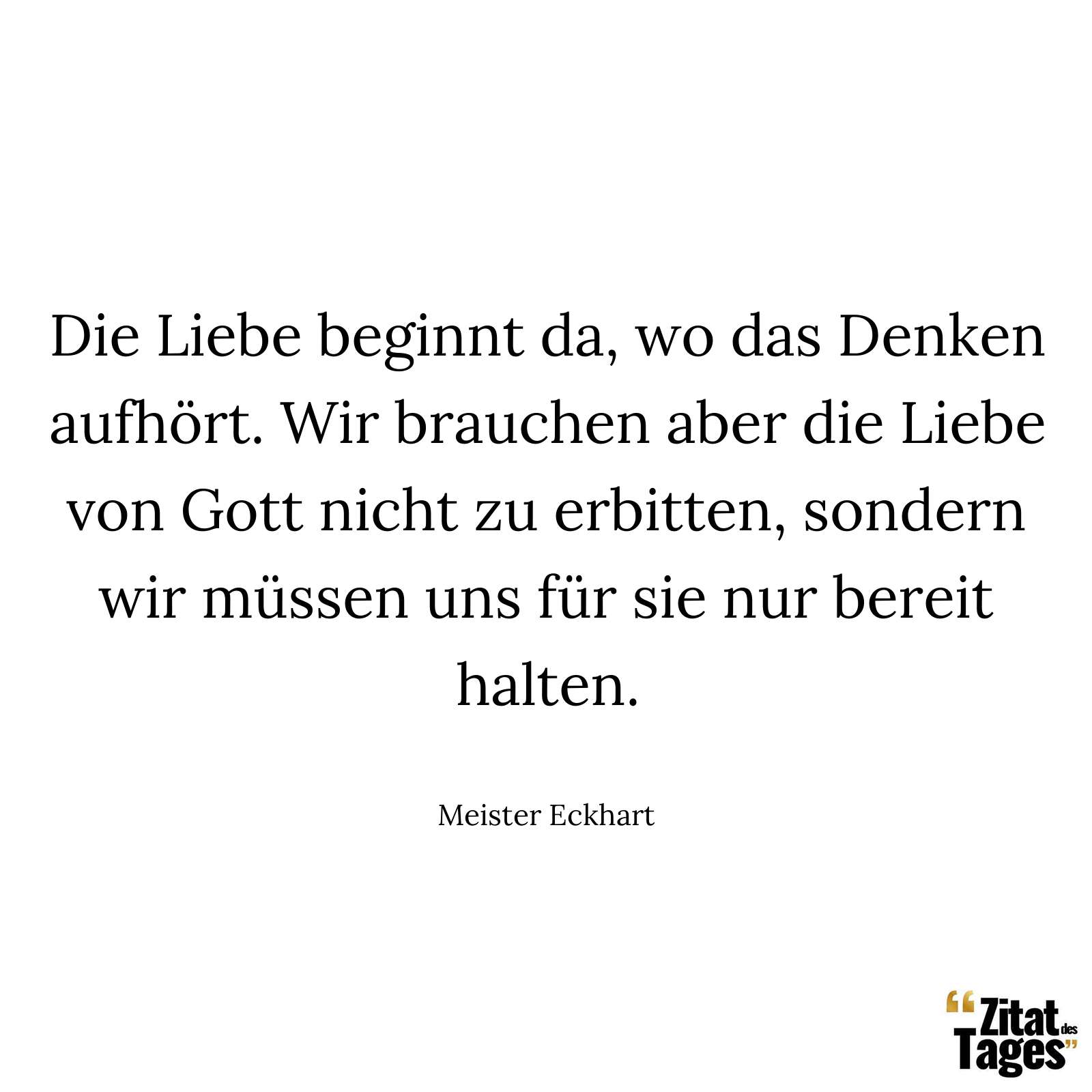 Die Liebe beginnt da, wo das Denken aufhört. Wir brauchen aber die Liebe von Gott nicht zu erbitten, sondern wir müssen uns für sie nur bereit halten. - Meister Eckhart