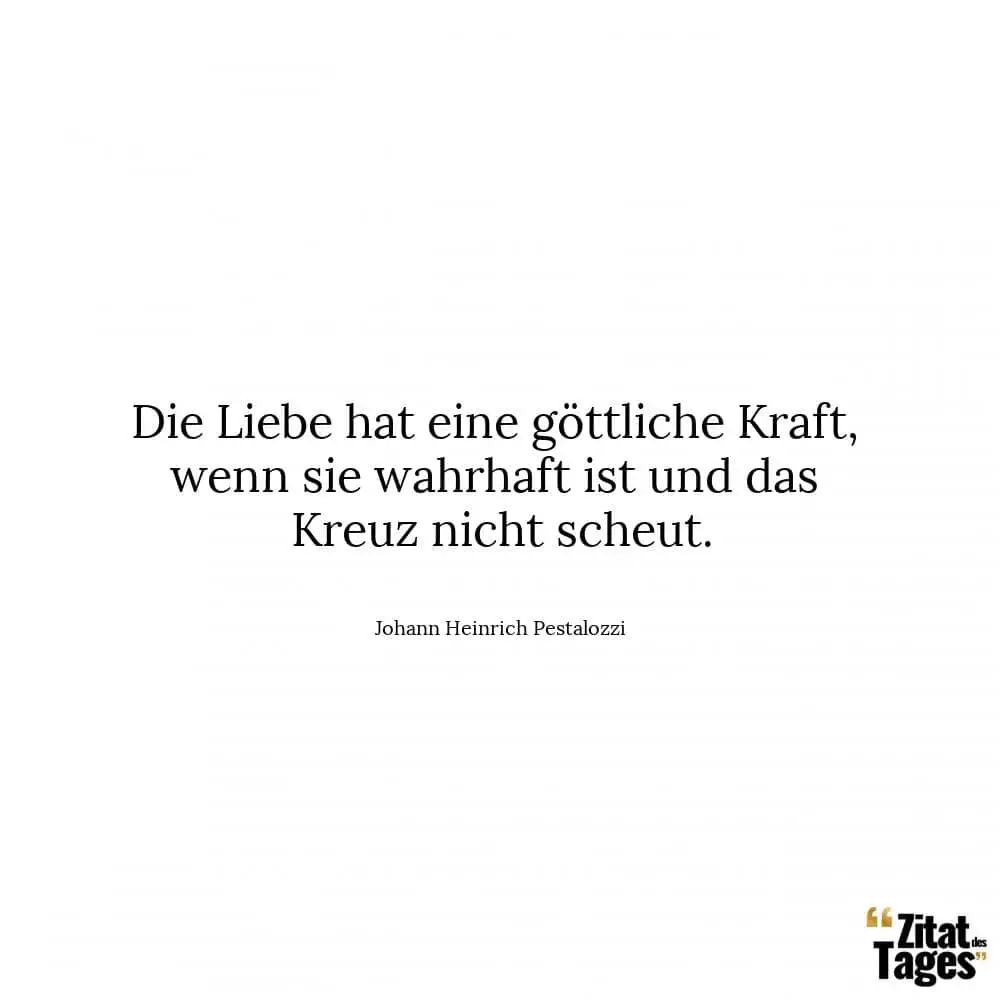 Die Liebe hat eine göttliche Kraft, wenn sie wahrhaft ist und das Kreuz nicht scheut. - Johann Heinrich Pestalozzi