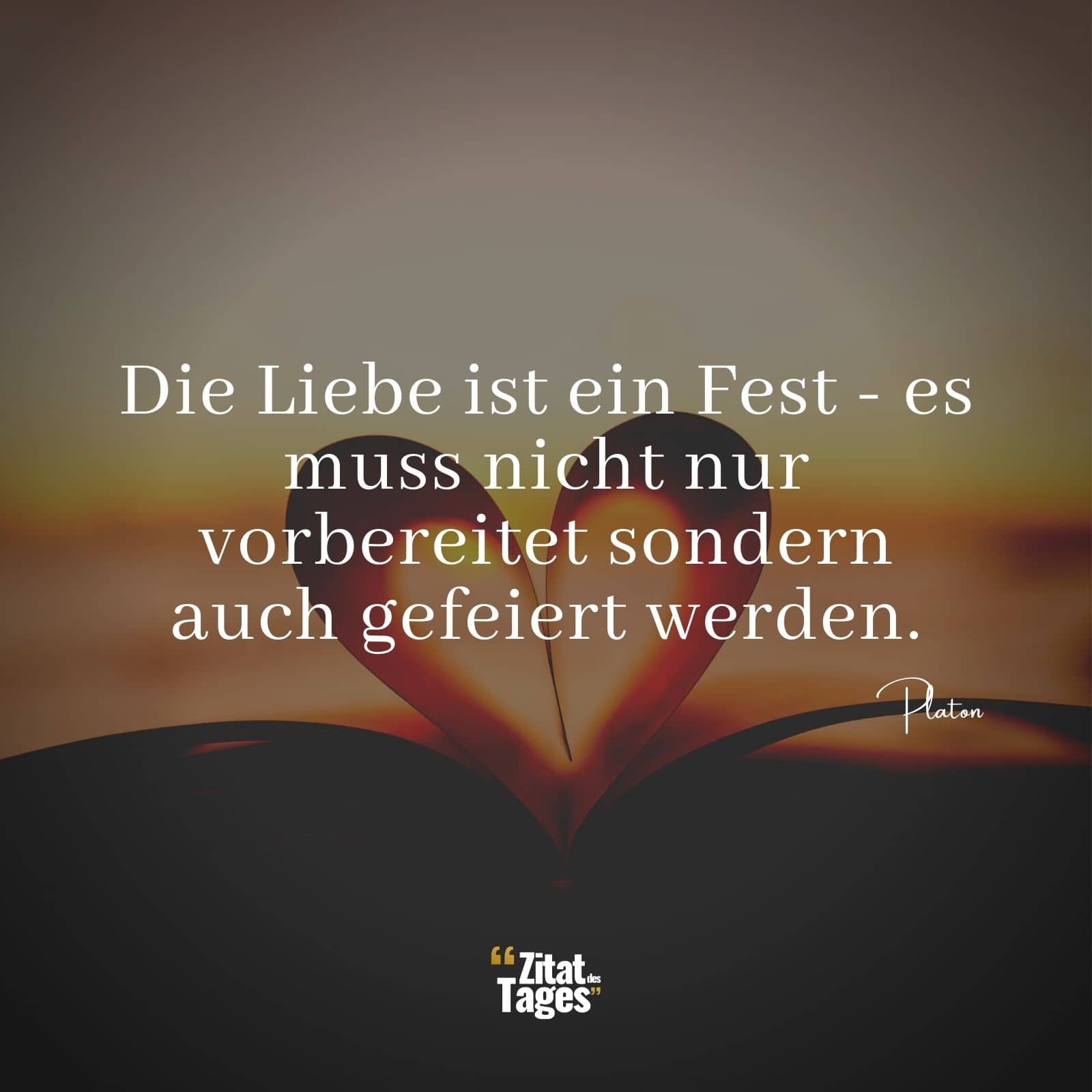 Die Liebe ist ein Fest - es muss nicht nur vorbereitet sondern auch gefeiert werden. - Platon