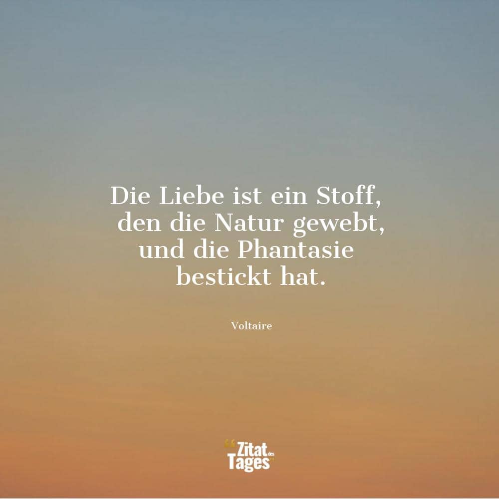 Die Liebe ist ein Stoff, den die Natur gewebt, und die Phantasie bestickt hat. - Voltaire