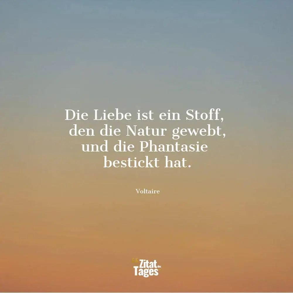 Die Liebe ist ein Stoff, den die Natur gewebt, und die Phantasie bestickt hat. - Voltaire