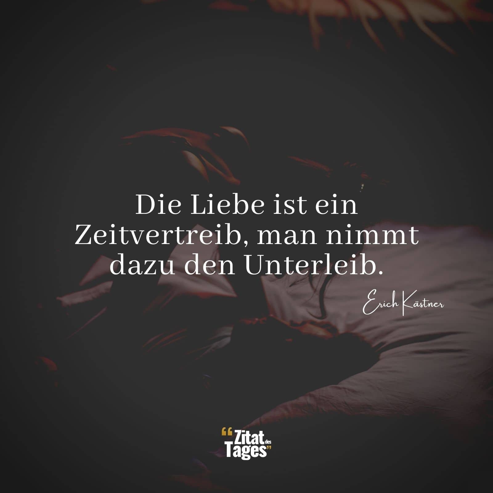 Die Liebe ist ein Zeitvertreib, man nimmt dazu den Unterleib. - Erich Kästner