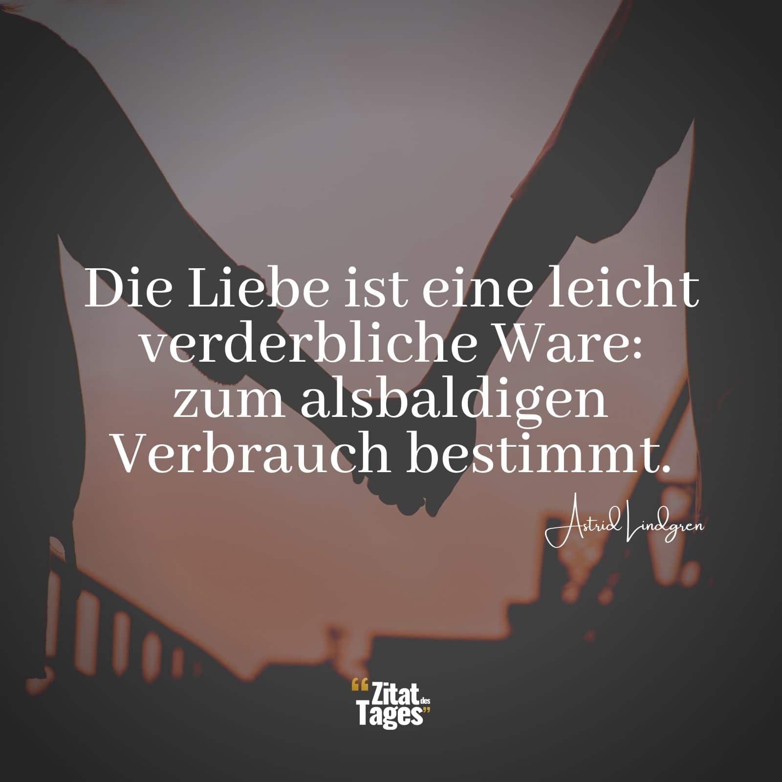 Die Liebe ist eine leicht verderbliche Ware: zum alsbaldigen Verbrauch bestimmt. - Astrid Lindgren