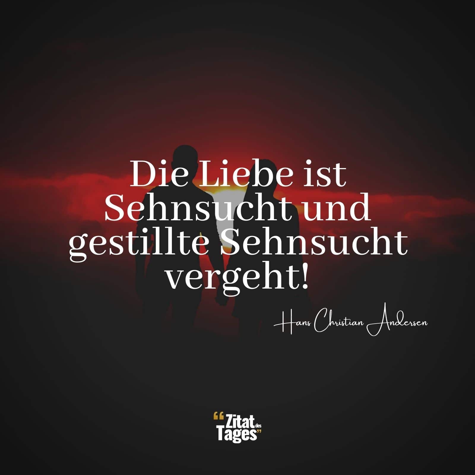 Die Liebe ist Sehnsucht, und gestillte Sehnsucht vergeht. - Hans Christian Andersen