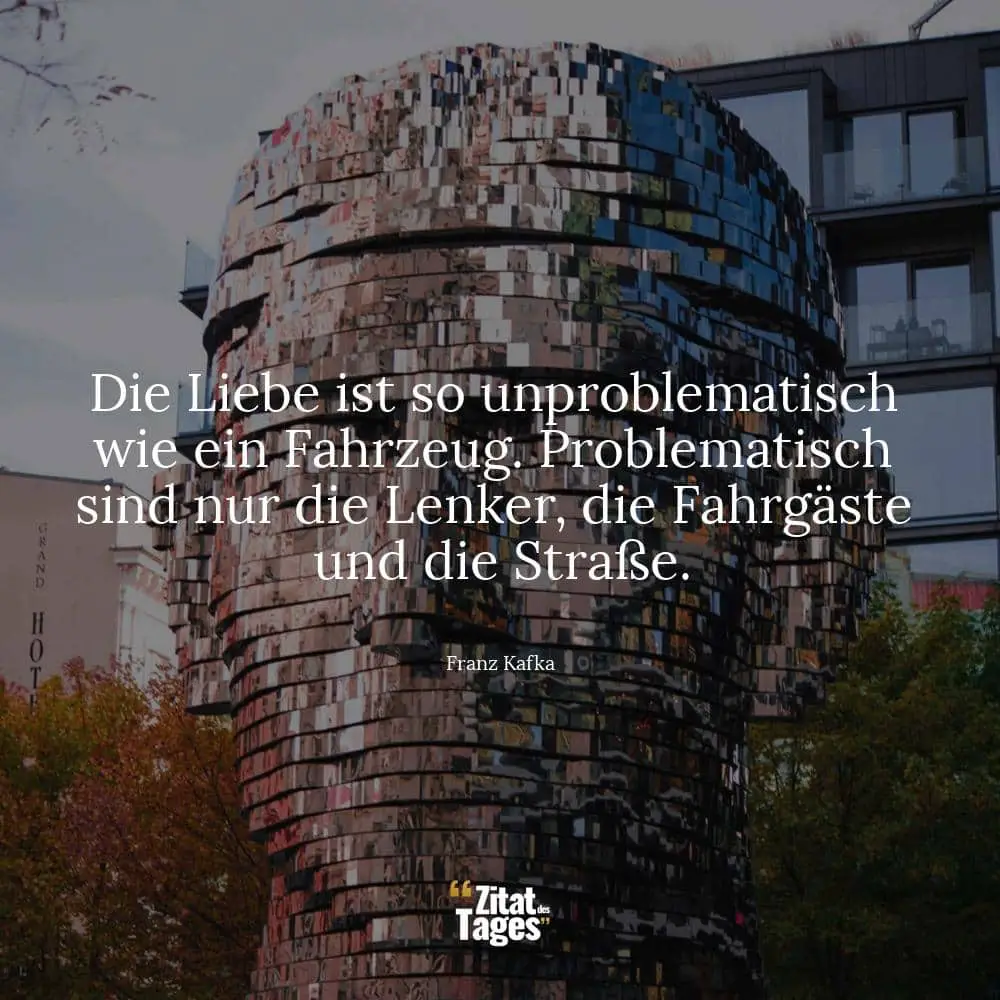 Die Liebe ist so unproblematisch wie ein Fahrzeug. Problematisch sind nur die Lenker, die Fahrgäste und die Straße. - Franz Kafka