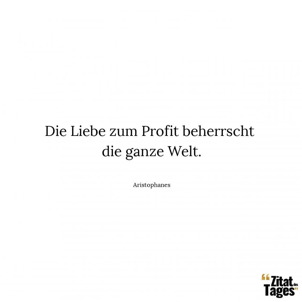 Die Liebe zum Profit beherrscht die ganze Welt. - Aristophanes