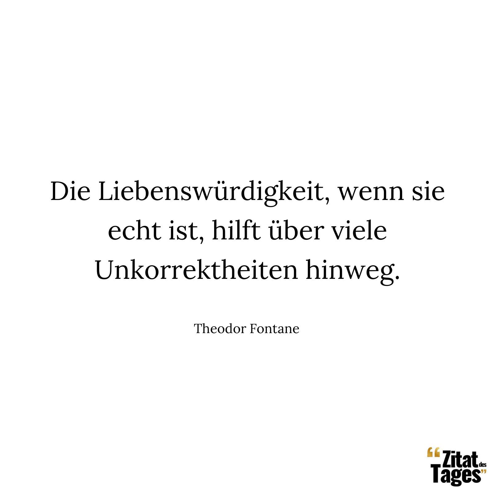 Die Liebenswürdigkeit, wenn sie echt ist, hilft über viele Unkorrektheiten hinweg. - Theodor Fontane