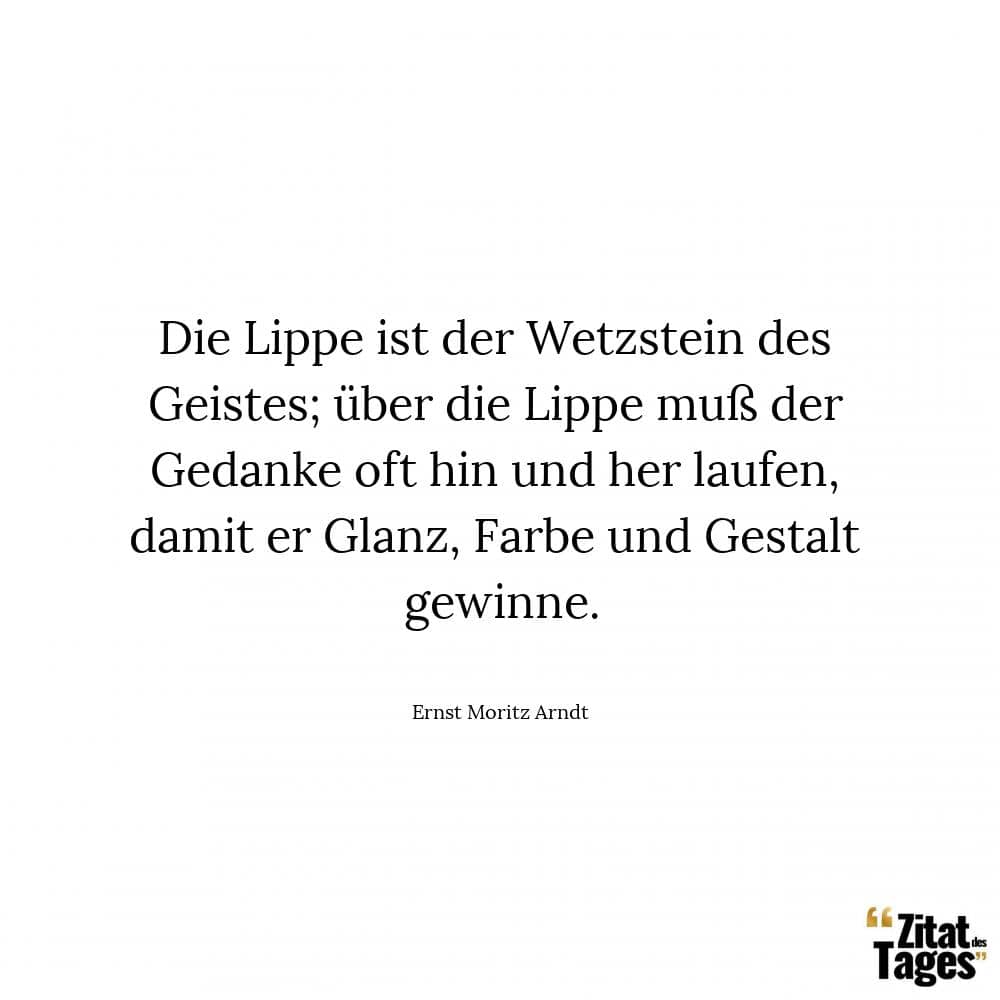 Die Lippe ist der Wetzstein des Geistes; über die Lippe muß der Gedanke oft hin und her laufen, damit er Glanz, Farbe und Gestalt gewinne. - Ernst Moritz Arndt