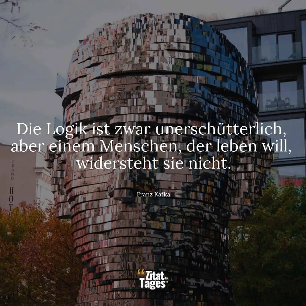 Die Logik ist zwar unerschütterlich, aber einem Menschen, der leben will, widersteht sie nicht. - Franz Kafka