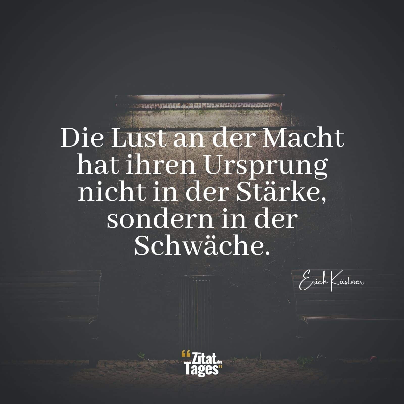 Die Lust an der Macht hat ihren Ursprung nicht in der Stärke, sondern in der Schwäche. - Erich Kästner