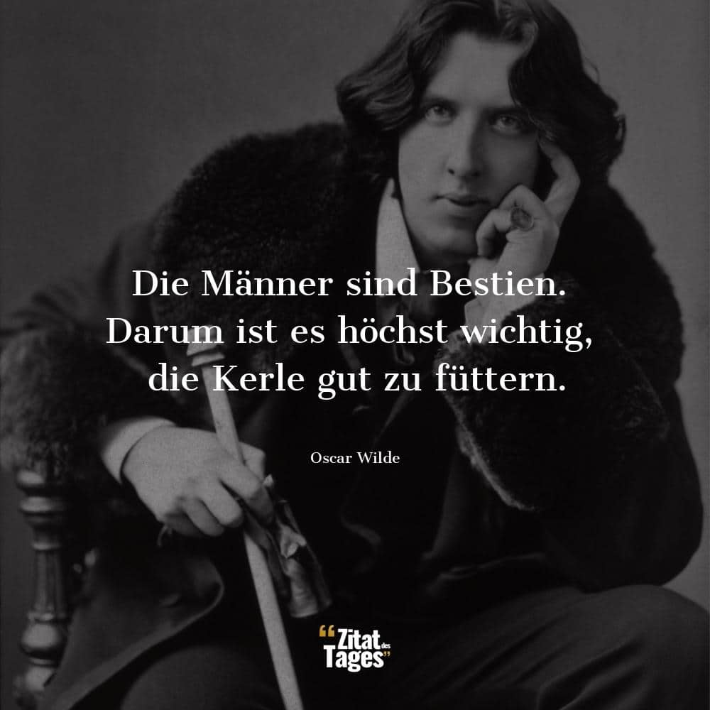 Die Männer sind Bestien. Darum ist es höchst wichtig, die Kerle gut zu füttern. - Oscar Wilde