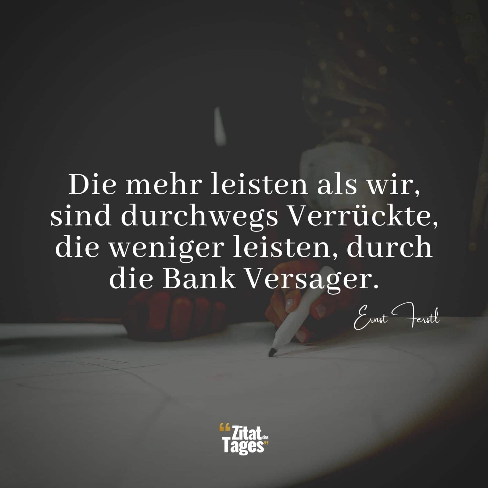 Die mehr leisten als wir, sind durchwegs Verrückte, die weniger leisten, durch die Bank Versager. - Ernst Ferstl