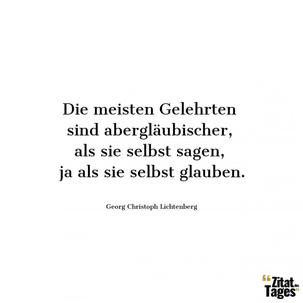 Die meisten Gelehrten sind abergläubischer, als sie selbst sagen, ja als sie selbst glauben. - Georg Christoph Lichtenberg