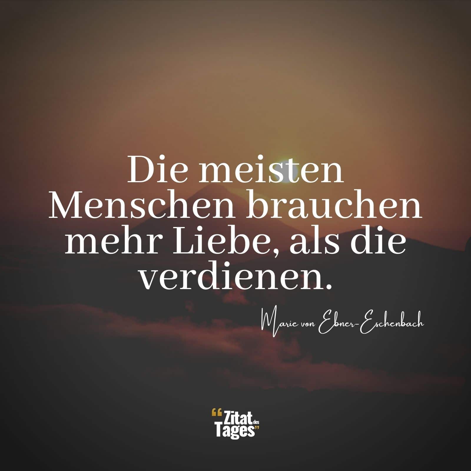 Die meisten Menschen brauchen mehr Liebe, als die verdienen. - Marie von Ebner-Eschenbach