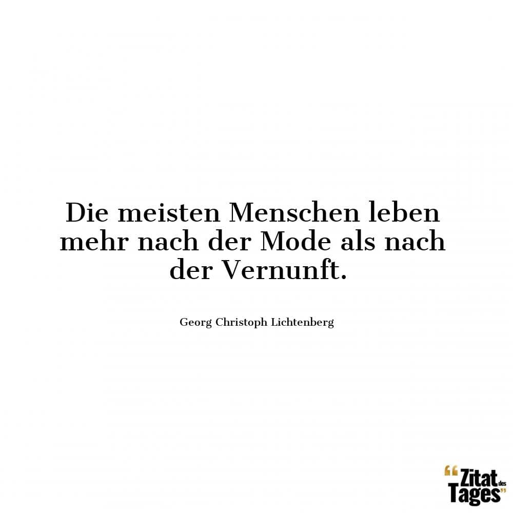 Die meisten Menschen leben mehr nach der Mode als nach der Vernunft. - Georg Christoph Lichtenberg