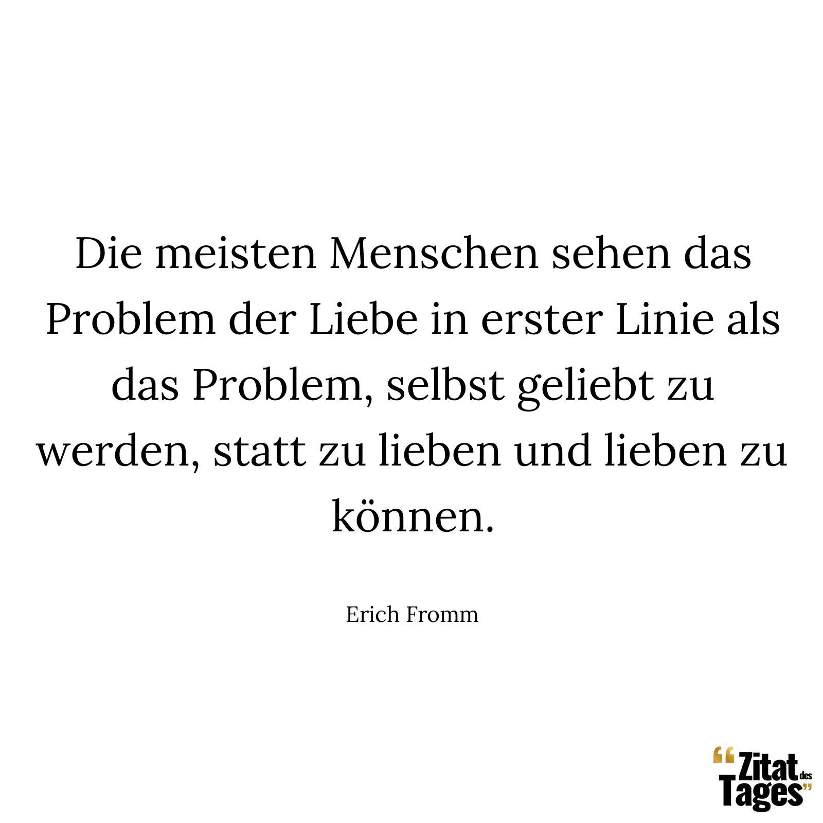 Die meisten Menschen sehen das Problem der Liebe in erster Linie als das Problem, selbst geliebt zu werden, statt zu lieben und lieben zu können. - Erich Fromm