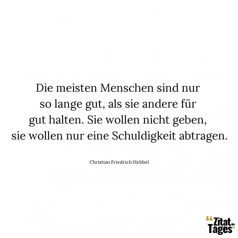 Die meisten Menschen sind nur so lange gut, als sie andere für gut halten. Sie wollen nicht geben, sie wollen nur eine Schuldigkeit abtragen. - Christian Friedrich Hebbel