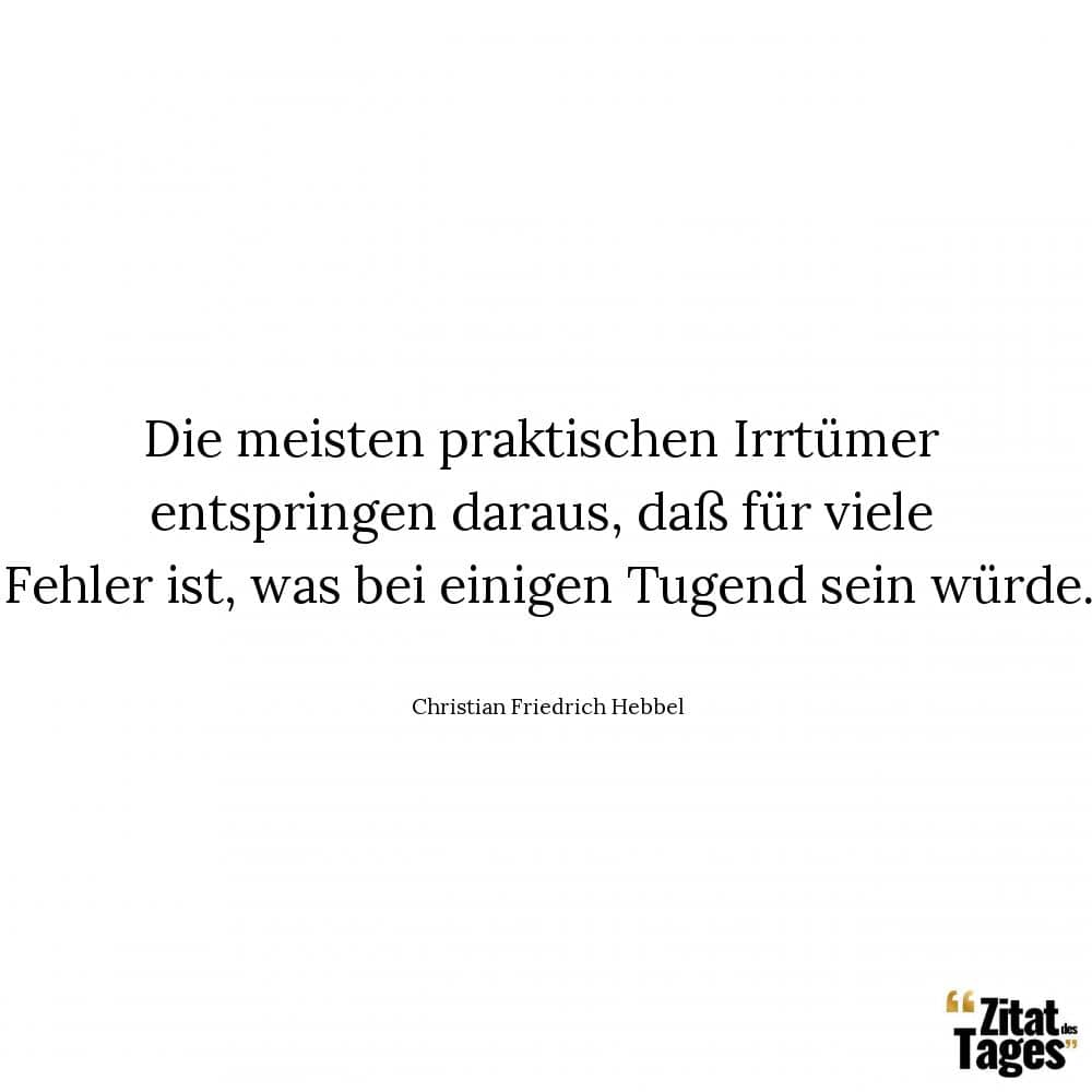 Die meisten praktischen Irrtümer entspringen daraus, daß für viele Fehler ist, was bei einigen Tugend sein würde. - Christian Friedrich Hebbel