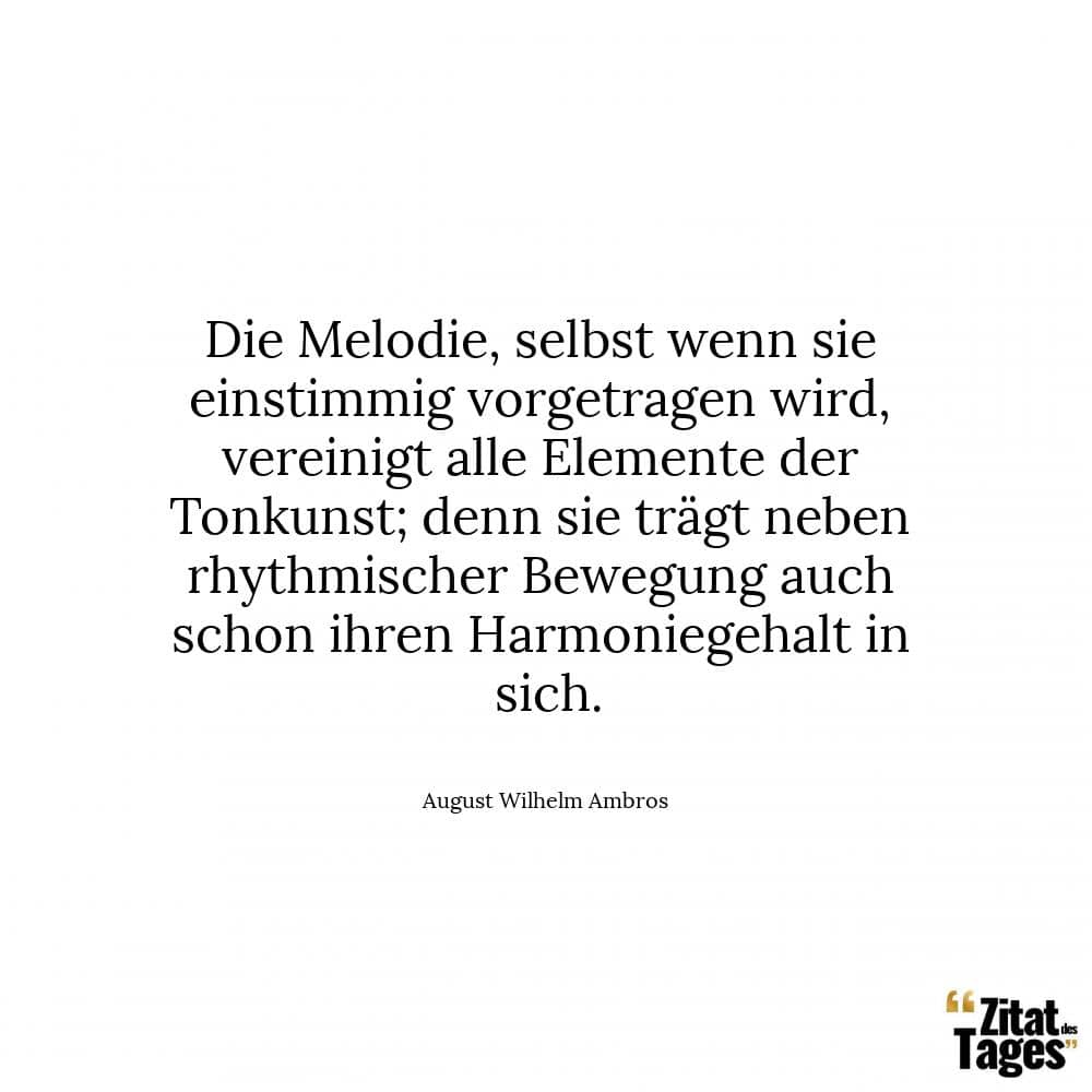 Die Melodie, selbst wenn sie einstimmig vorgetragen wird, vereinigt alle Elemente der Tonkunst; denn sie trägt neben rhythmischer Bewegung auch schon ihren Harmoniegehalt in sich. - August Wilhelm Ambros