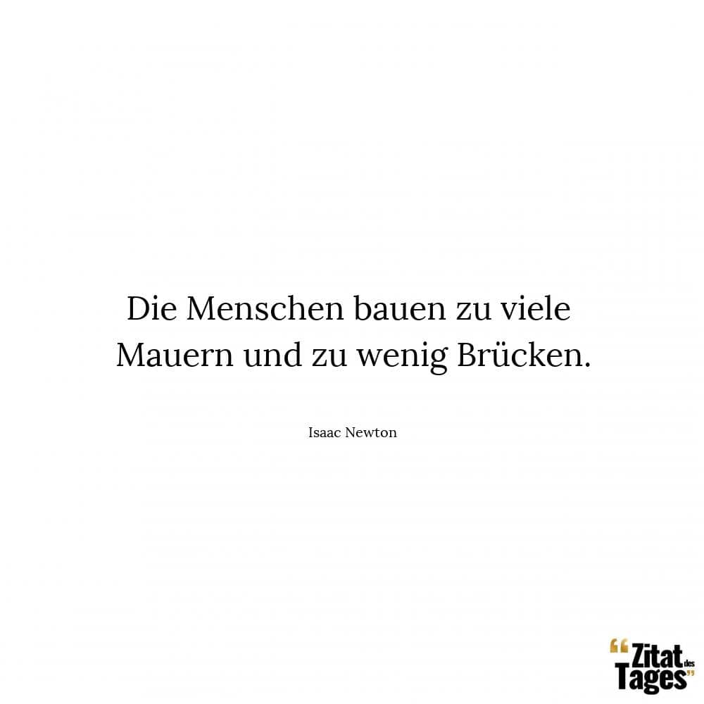 Die Menschen bauen zu viele Mauern und zu wenig Brücken. - Isaac Newton