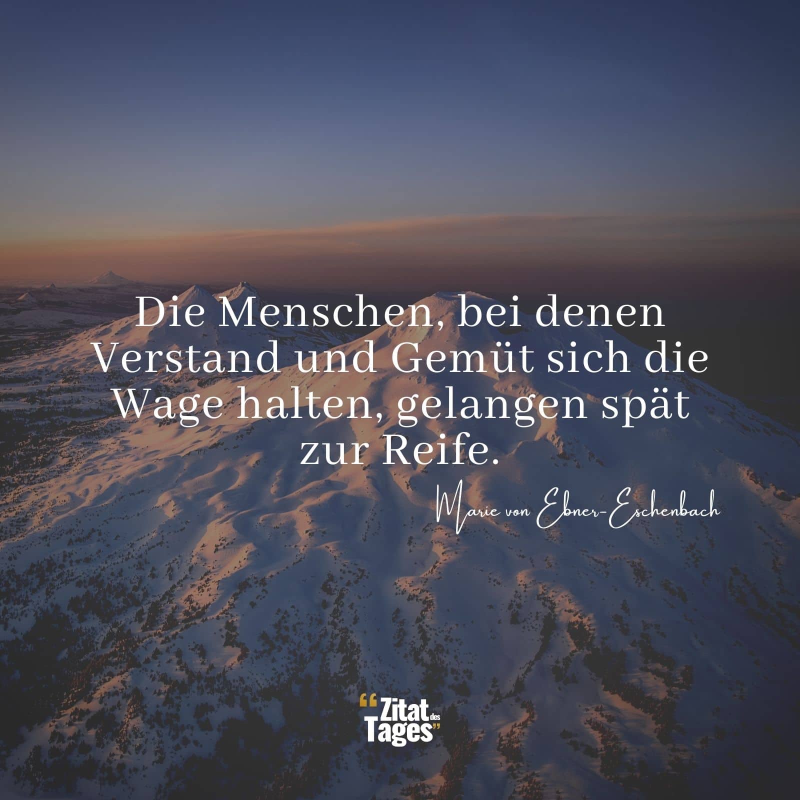 Die Menschen, bei denen Verstand und Gemüt sich die Wage halten, gelangen spät zur Reife. - Marie von Ebner-Eschenbach