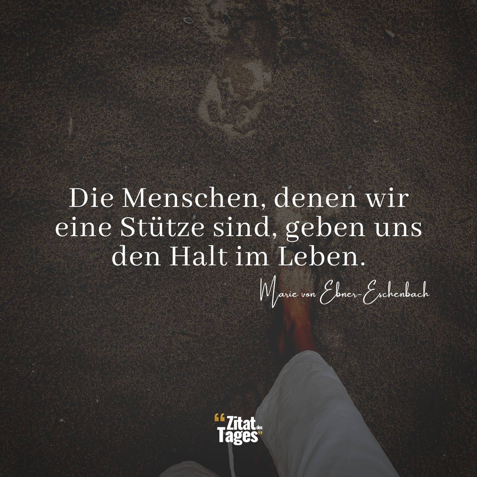 Die Menschen, denen wir eine Stütze sind, geben uns den Halt im Leben. - Marie von Ebner-Eschenbach