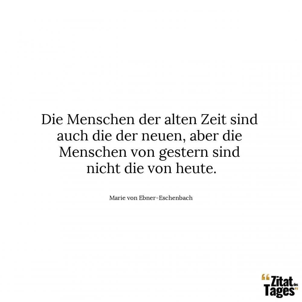 Die Menschen der alten Zeit sind auch die der neuen, aber die Menschen von gestern sind nicht die von heute. - Marie von Ebner-Eschenbach