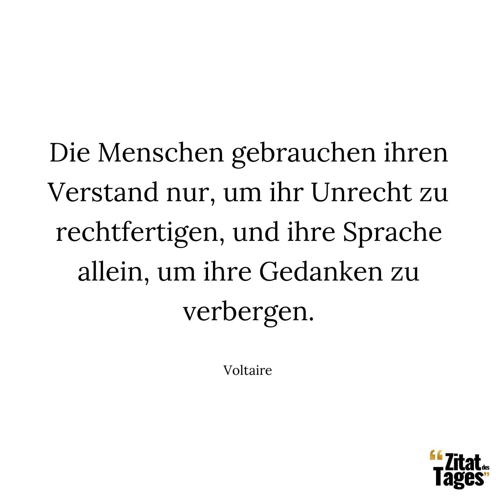 Die Menschen gebrauchen ihren Verstand nur, um ihr Unrecht zu rechtfertigen, und ihre Sprache allein, um ihre Gedanken zu verbergen. - Voltaire