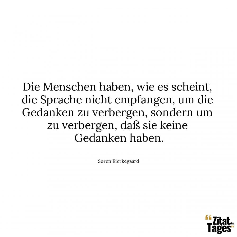 Die Menschen haben, wie es scheint, die Sprache nicht empfangen, um die Gedanken zu verbergen, sondern um zu verbergen, daß sie keine Gedanken haben. - Søren Kierkegaard