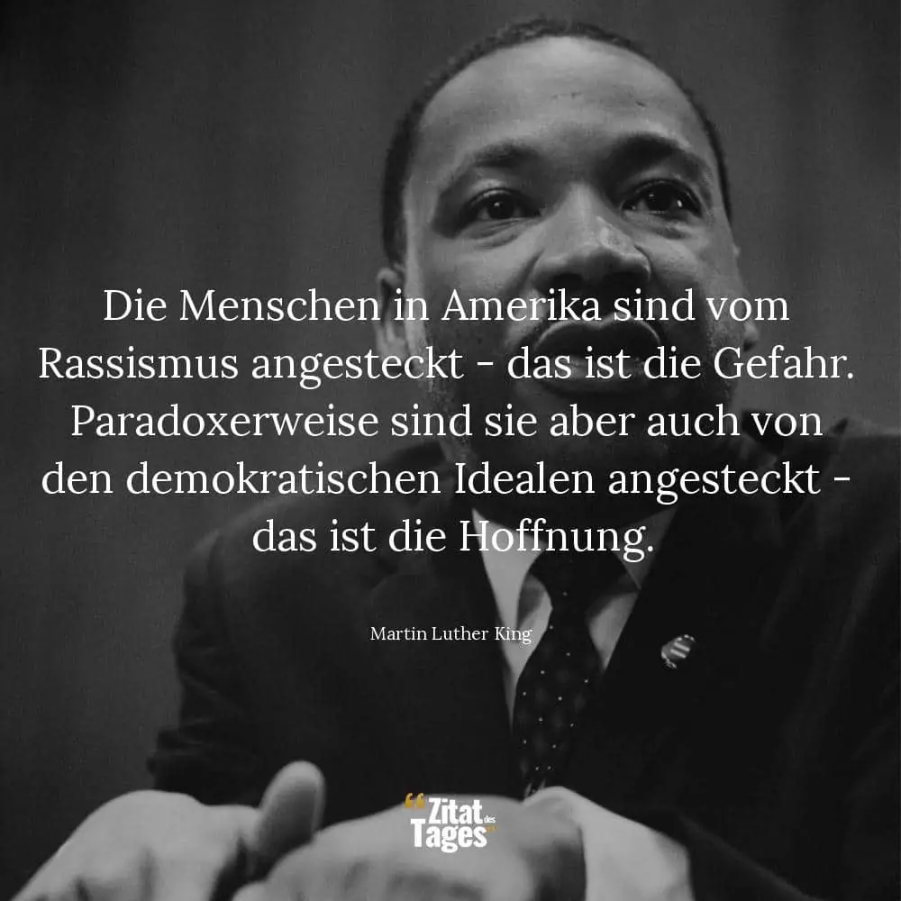 Die Menschen in Amerika sind vom Rassismus angesteckt - das ist die Gefahr. Paradoxerweise sind sie aber auch von den demokratischen Idealen angesteckt - das ist die Hoffnung. - Martin Luther King