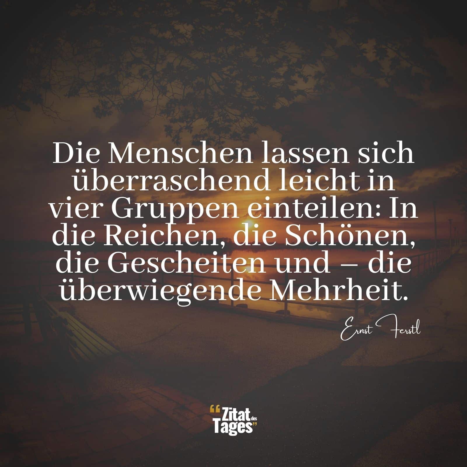 Die Menschen lassen sich überraschend leicht in vier Gruppen einteilen: In die Reichen, die Schönen, die Gescheiten und – die überwiegende Mehrheit. - Ernst Ferstl