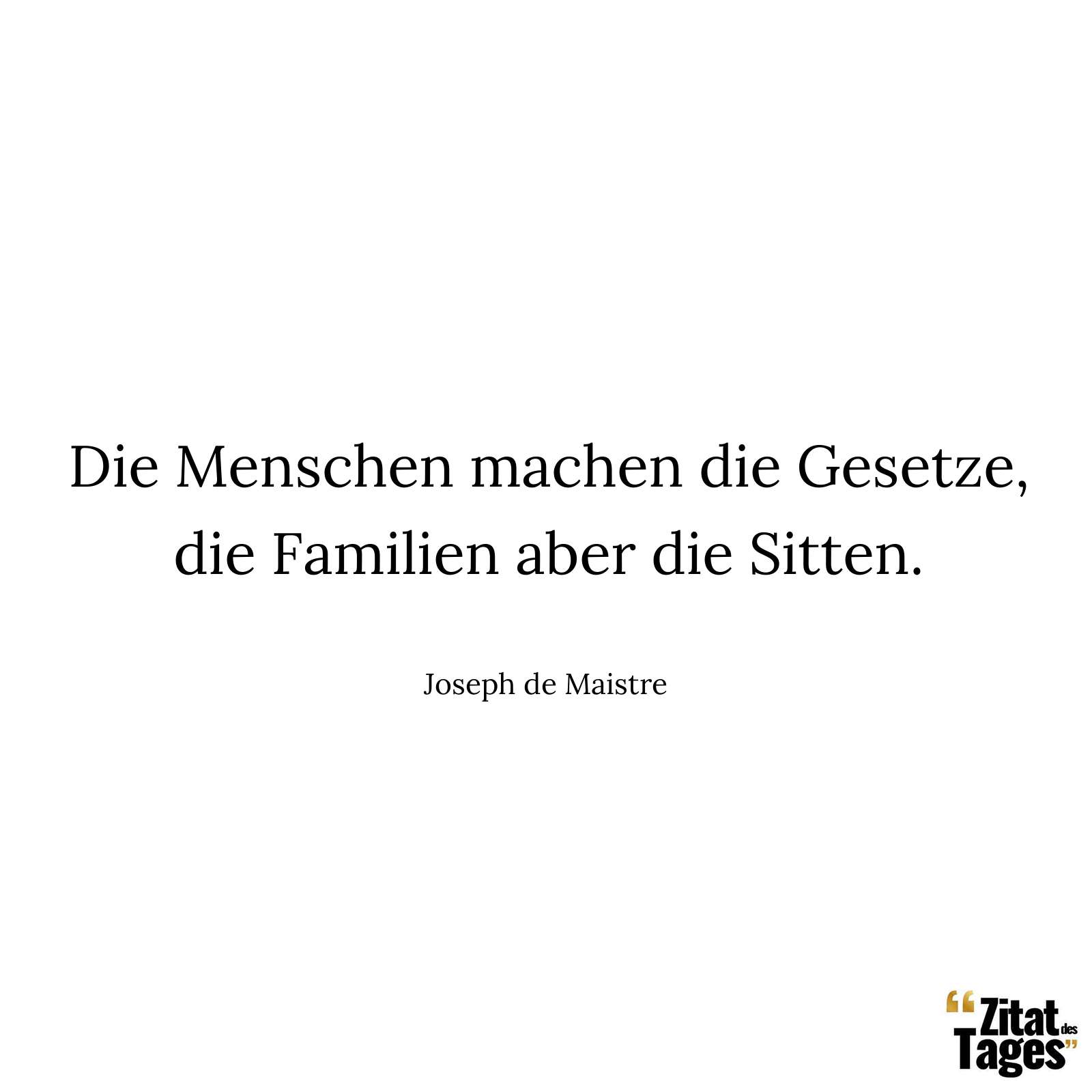 Die Menschen machen die Gesetze, die Familien aber die Sitten. - Joseph de Maistre