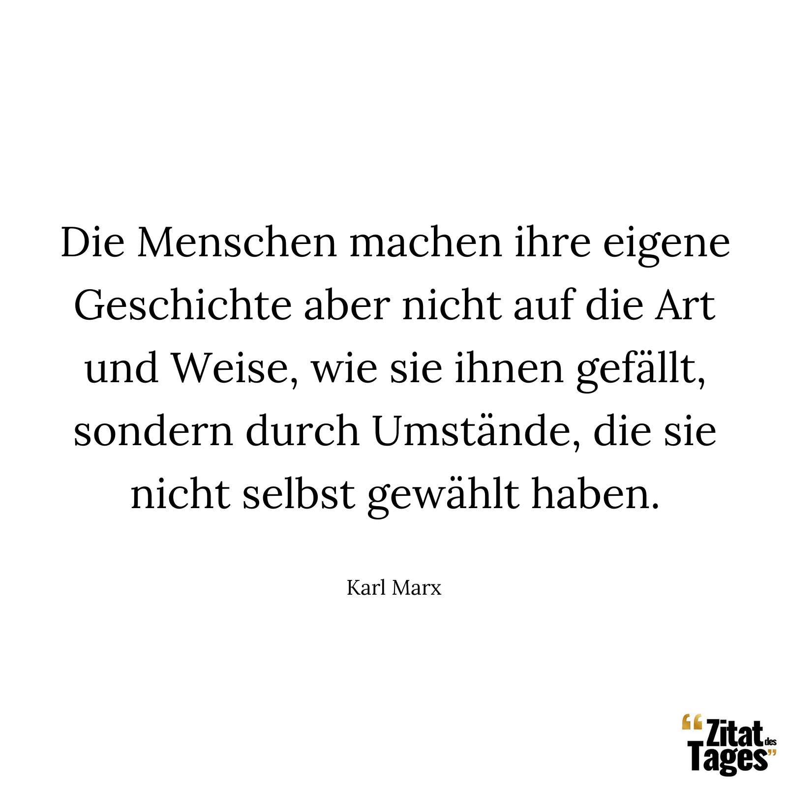 Die Menschen machen ihre eigene Geschichte aber nicht auf die Art und Weise, wie sie ihnen gefällt, sondern durch Umstände, die sie nicht selbst gewählt haben. - Karl Marx