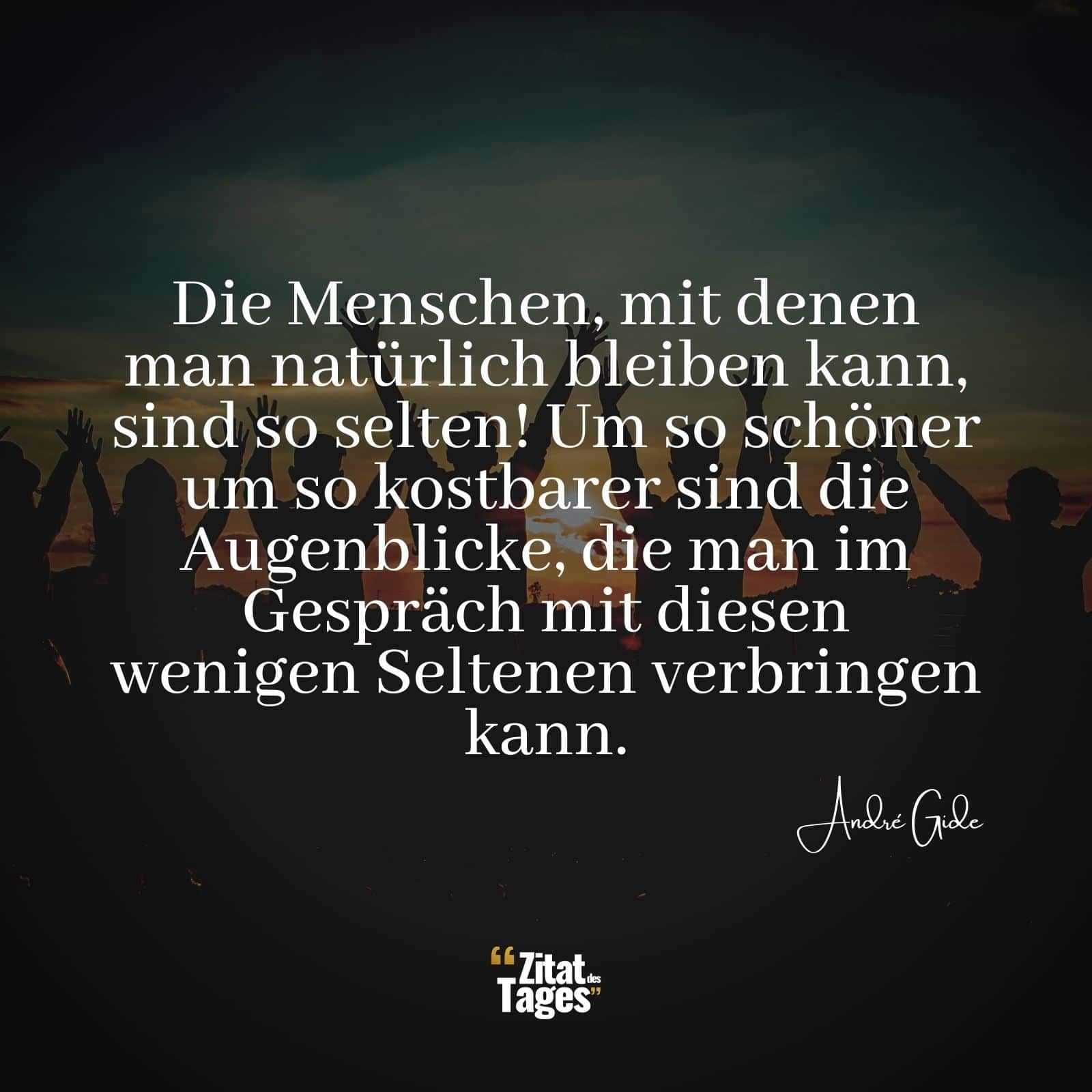 Die Menschen, mit denen man natürlich bleiben kann, sind so selten! Um so schöner um so kostbarer sind die Augenblicke, die man im Gespräch mit diesen wenigen Seltenen verbringen kann. - André Gide