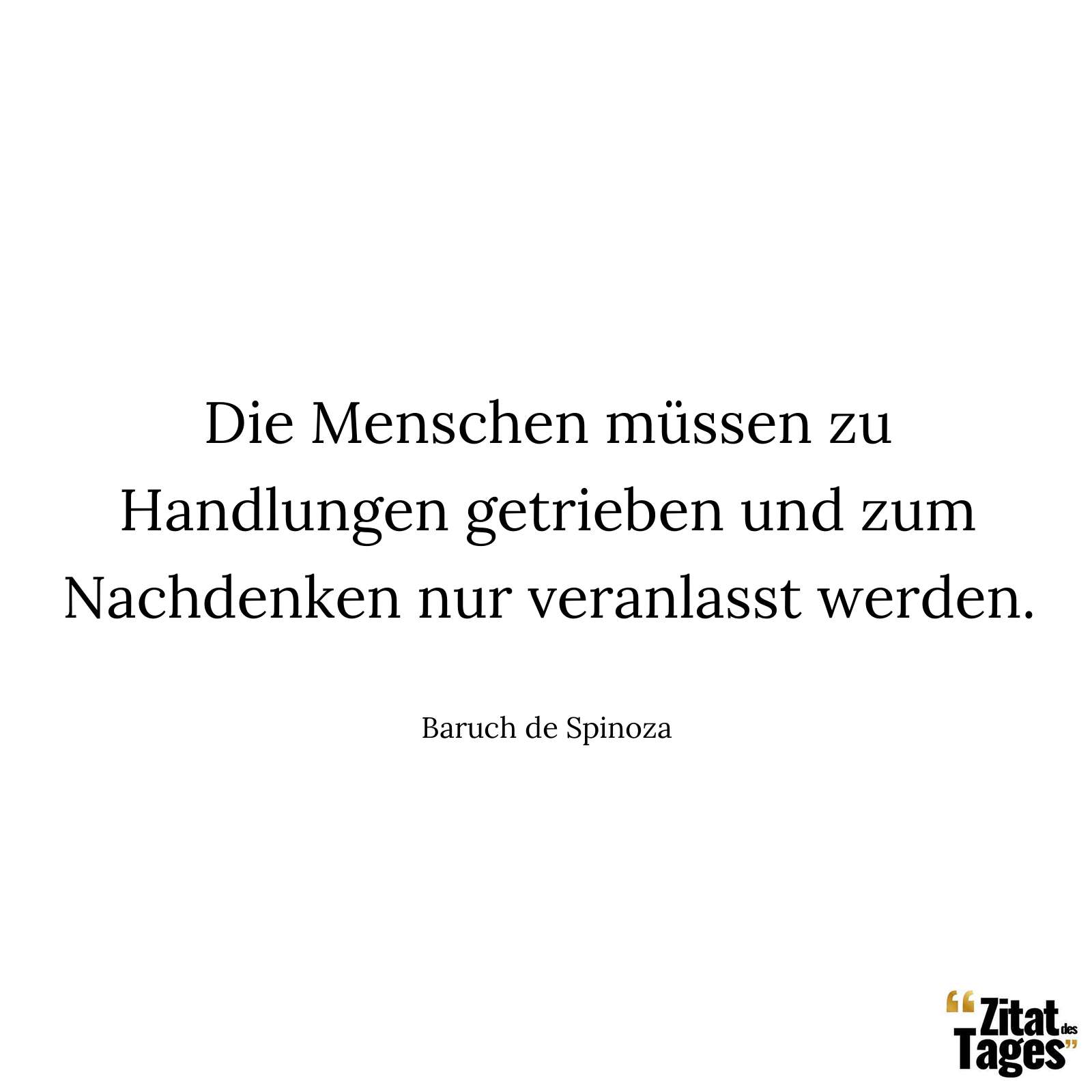 Die Menschen müssen zu Handlungen getrieben und zum Nachdenken nur veranlasst werden. - Baruch de Spinoza