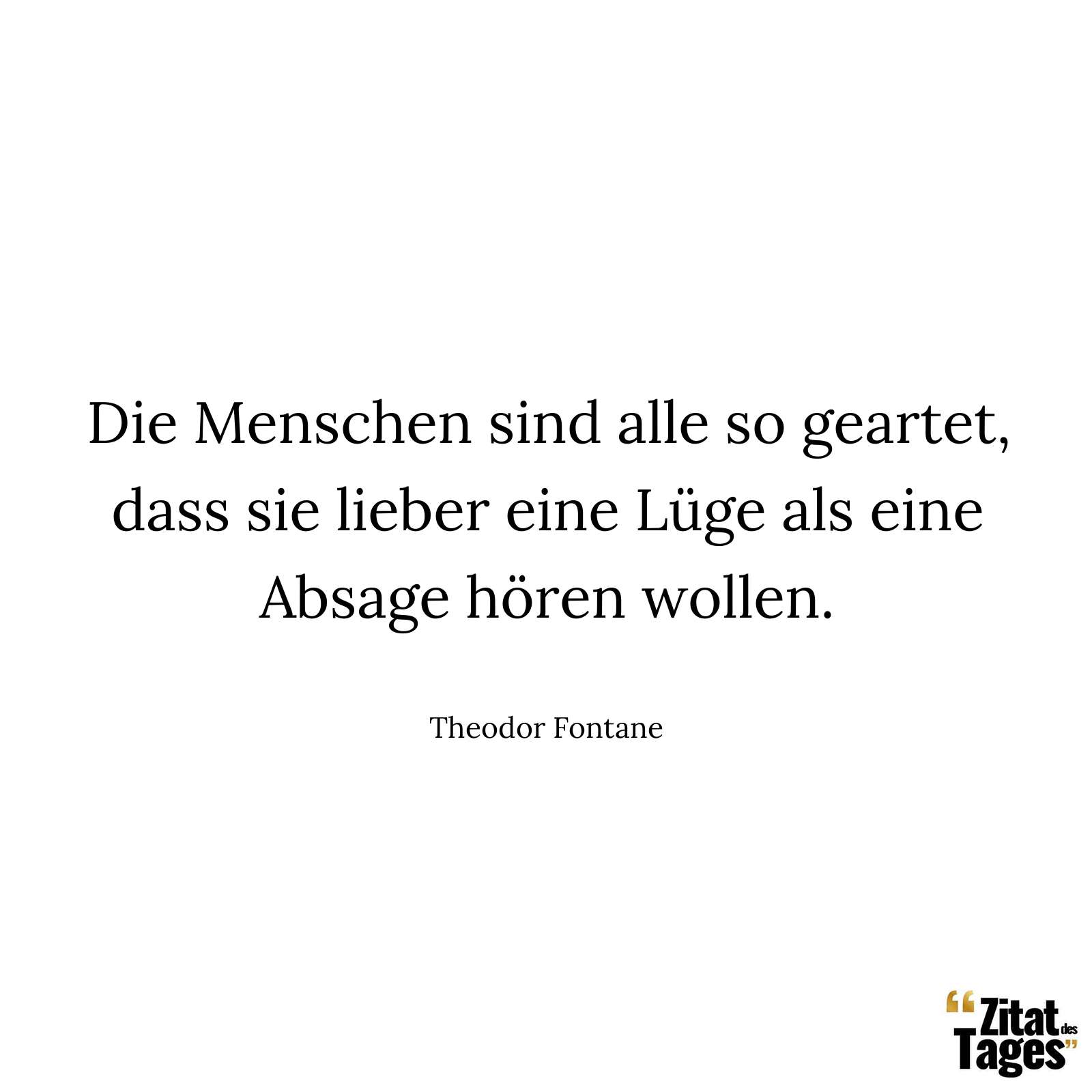 Die Menschen sind alle so geartet, dass sie lieber eine Lüge als eine Absage hören wollen. - Theodor Fontane