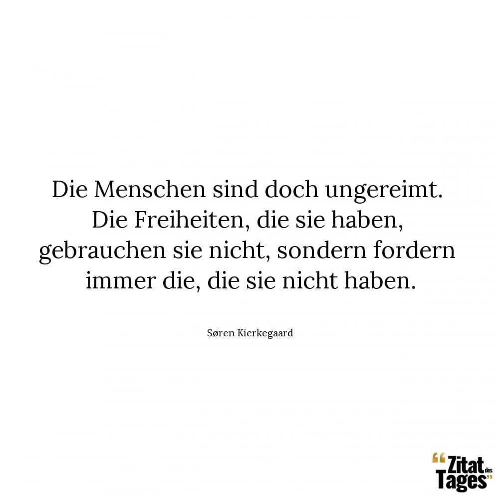 Die Menschen sind doch ungereimt. Die Freiheiten, die sie haben, gebrauchen sie nicht, sondern fordern immer die, die sie nicht haben. - Søren Kierkegaard