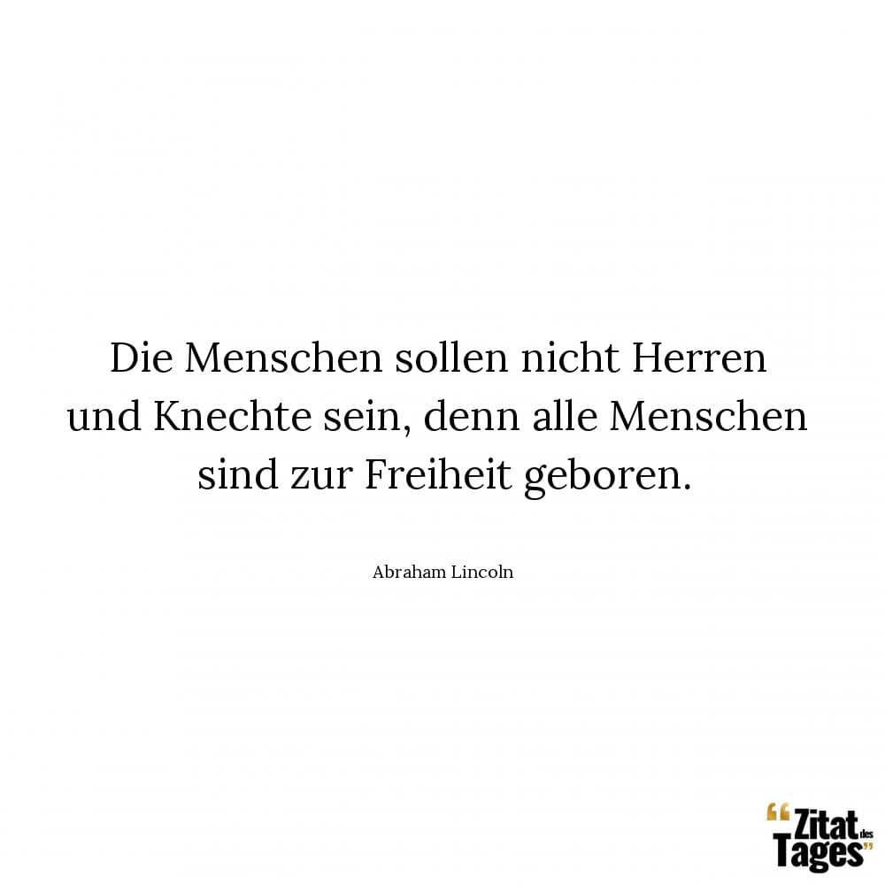 Die Menschen sollen nicht Herren und Knechte sein, denn alle Menschen sind zur Freiheit geboren. - Abraham Lincoln