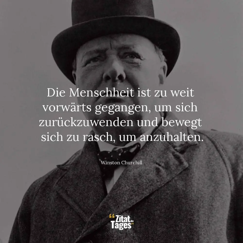 Die Menschheit ist zu weit vorwärts gegangen, um sich zurückzuwenden und bewegt sich zu rasch, um anzuhalten. - Winston Churchill