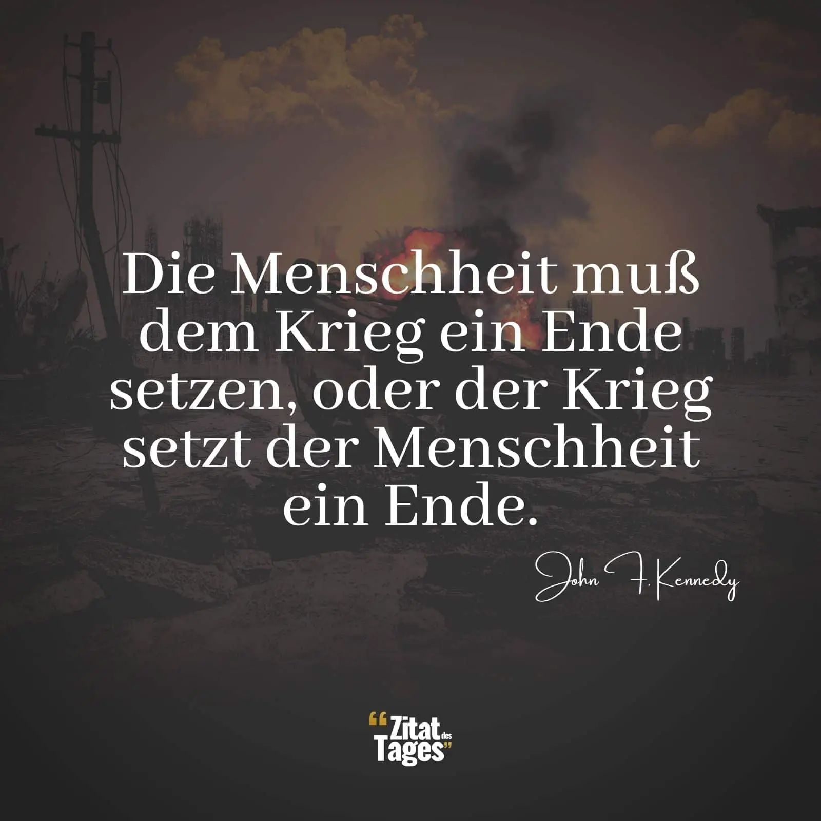 Die Menschheit muß dem Krieg ein Ende setzen, oder der Krieg setzt der Menschheit ein Ende. - John F. Kennedy