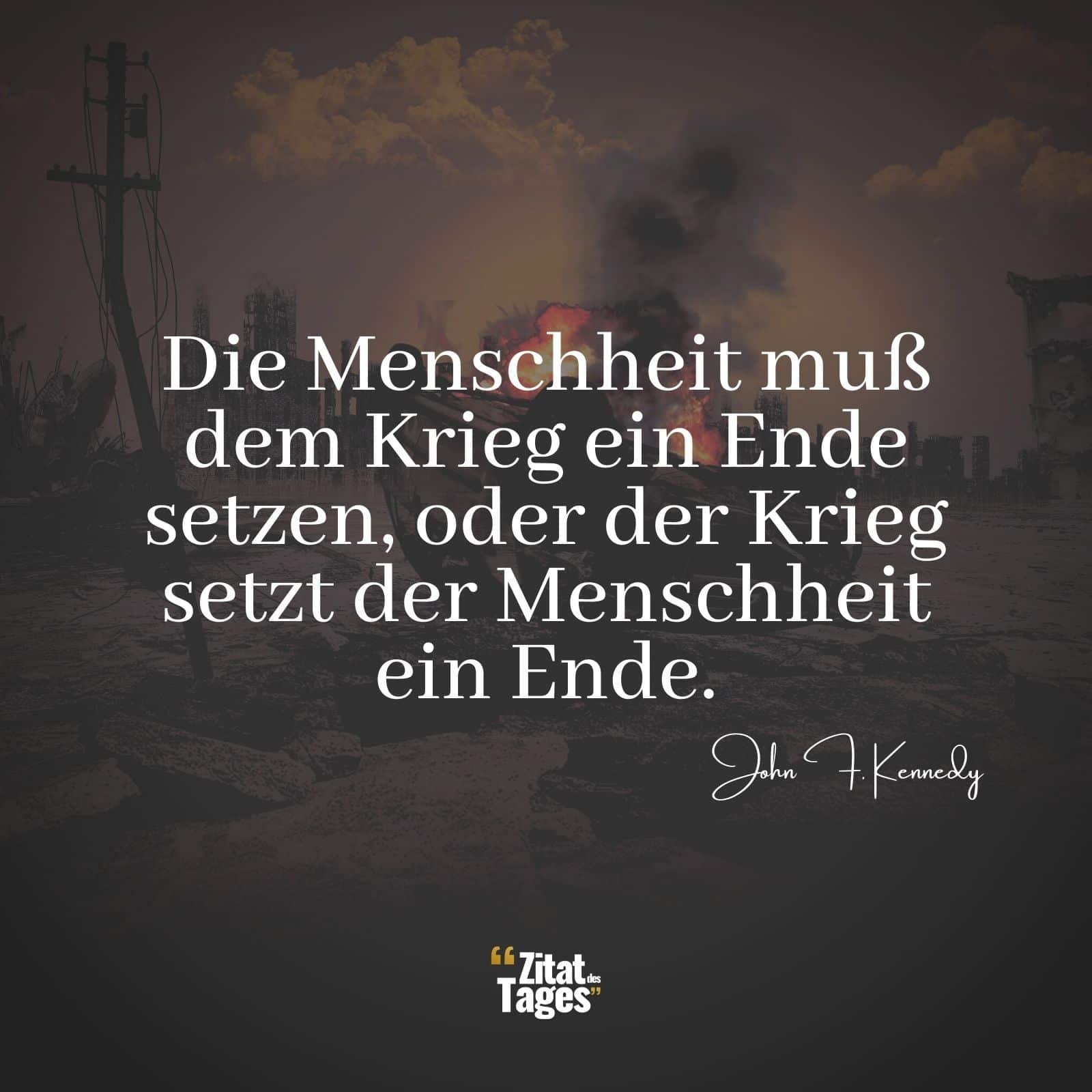 Die Menschheit muß dem Krieg ein Ende setzen, oder der Krieg setzt der Menschheit ein Ende. - John F. Kennedy