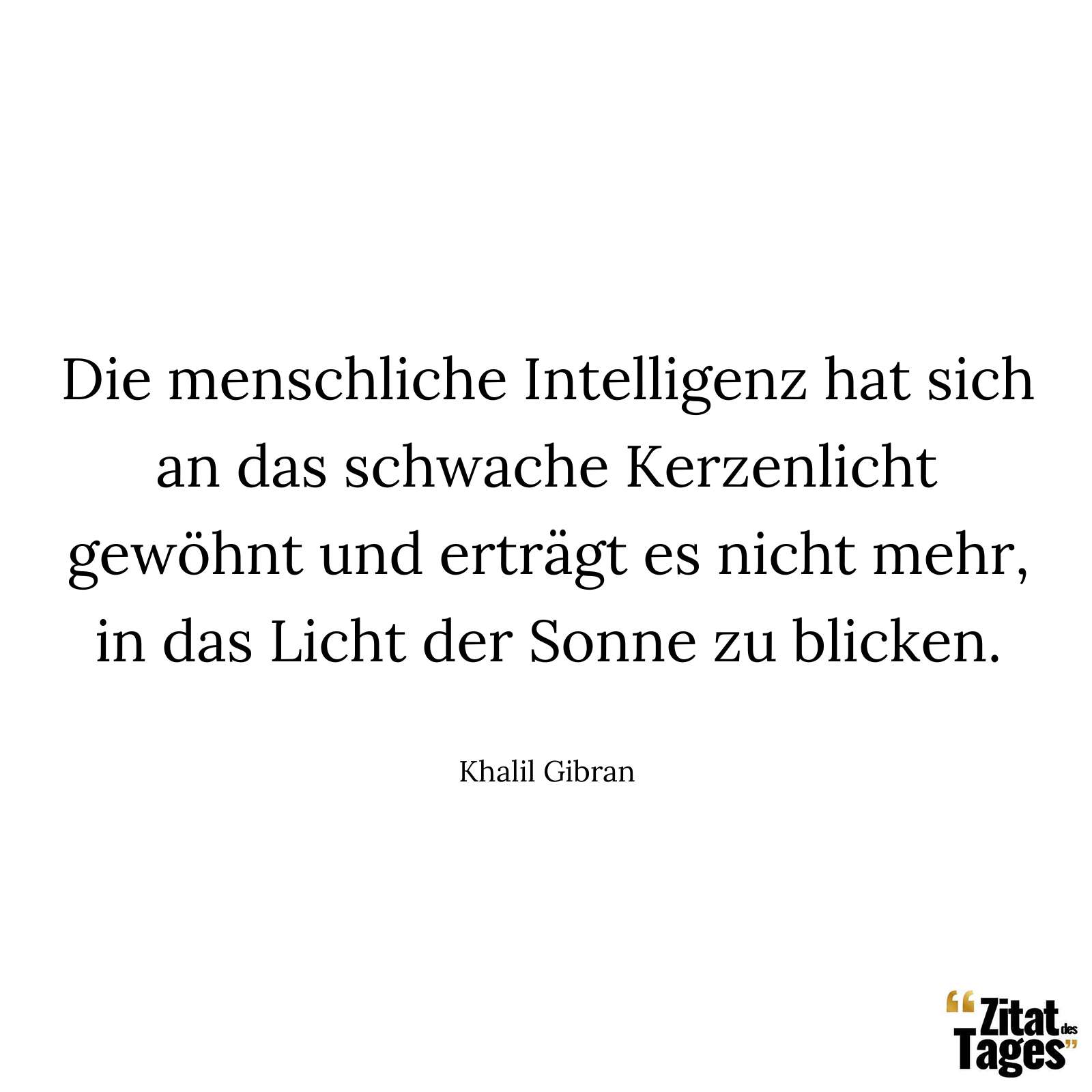 Die menschliche Intelligenz hat sich an das schwache Kerzenlicht gewöhnt und erträgt es nicht mehr, in das Licht der Sonne zu blicken. - Khalil Gibran