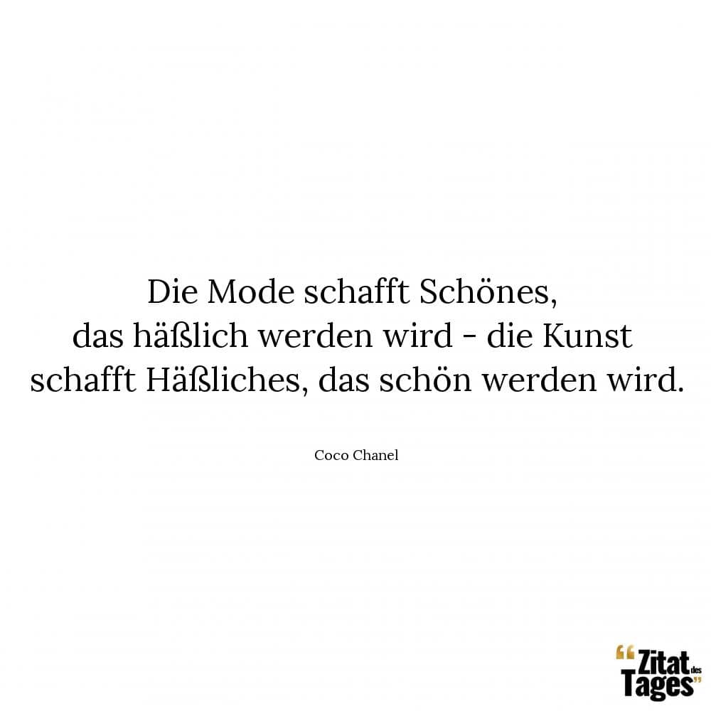 Die Mode schafft Schönes, das häßlich werden wird - die Kunst schafft Häßliches, das schön werden wird. - Coco Chanel