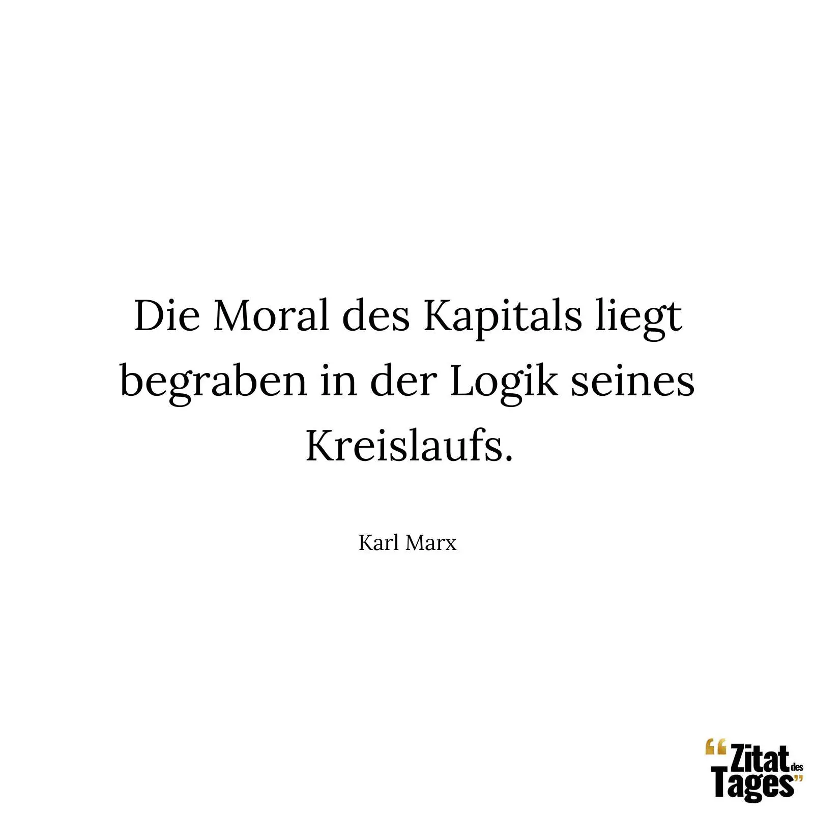 Die Moral des Kapitals liegt begraben in der Logik seines Kreislaufs. - Karl Marx