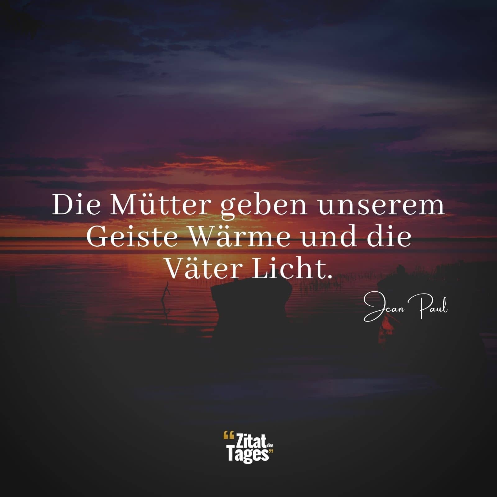 Die Mütter geben unserem Geiste Wärme und die Väter Licht. - Jean Paul